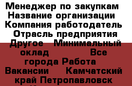 Менеджер по закупкам › Название организации ­ Компания-работодатель › Отрасль предприятия ­ Другое › Минимальный оклад ­ 30 000 - Все города Работа » Вакансии   . Камчатский край,Петропавловск-Камчатский г.